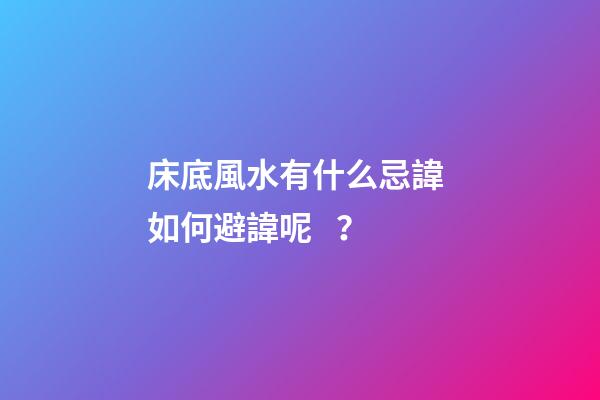 床底風水有什么忌諱? 如何避諱呢？